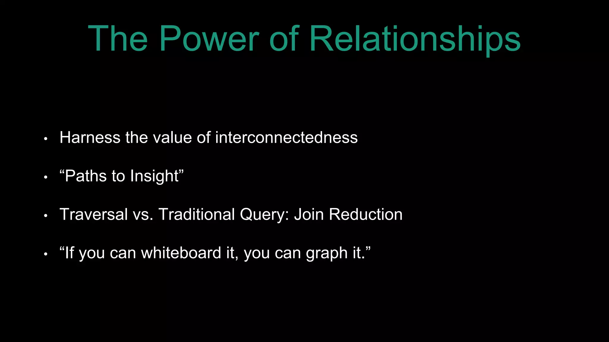 The Power of Relationships
• Harness the value of interconnectedness
• “Paths to Insight”
• Traversal vs. Traditional Query: Join Reduction
• “If you can whiteboard it, you can graph it.”
 