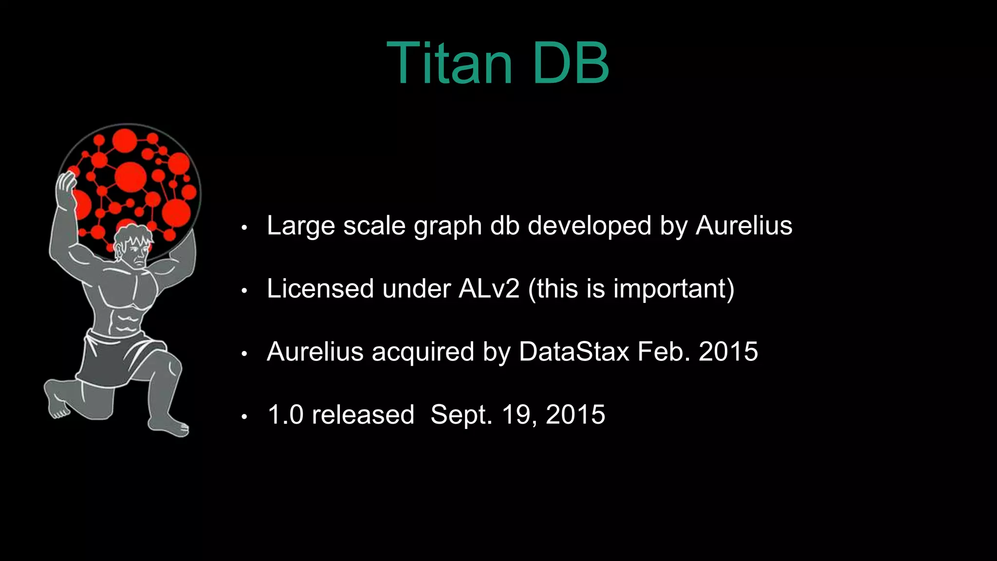 Titan DB
• Large scale graph db developed by Aurelius
• Licensed under ALv2 (this is important)
• Aurelius acquired by DataStax Feb. 2015
• 1.0 released Sept. 19, 2015
 