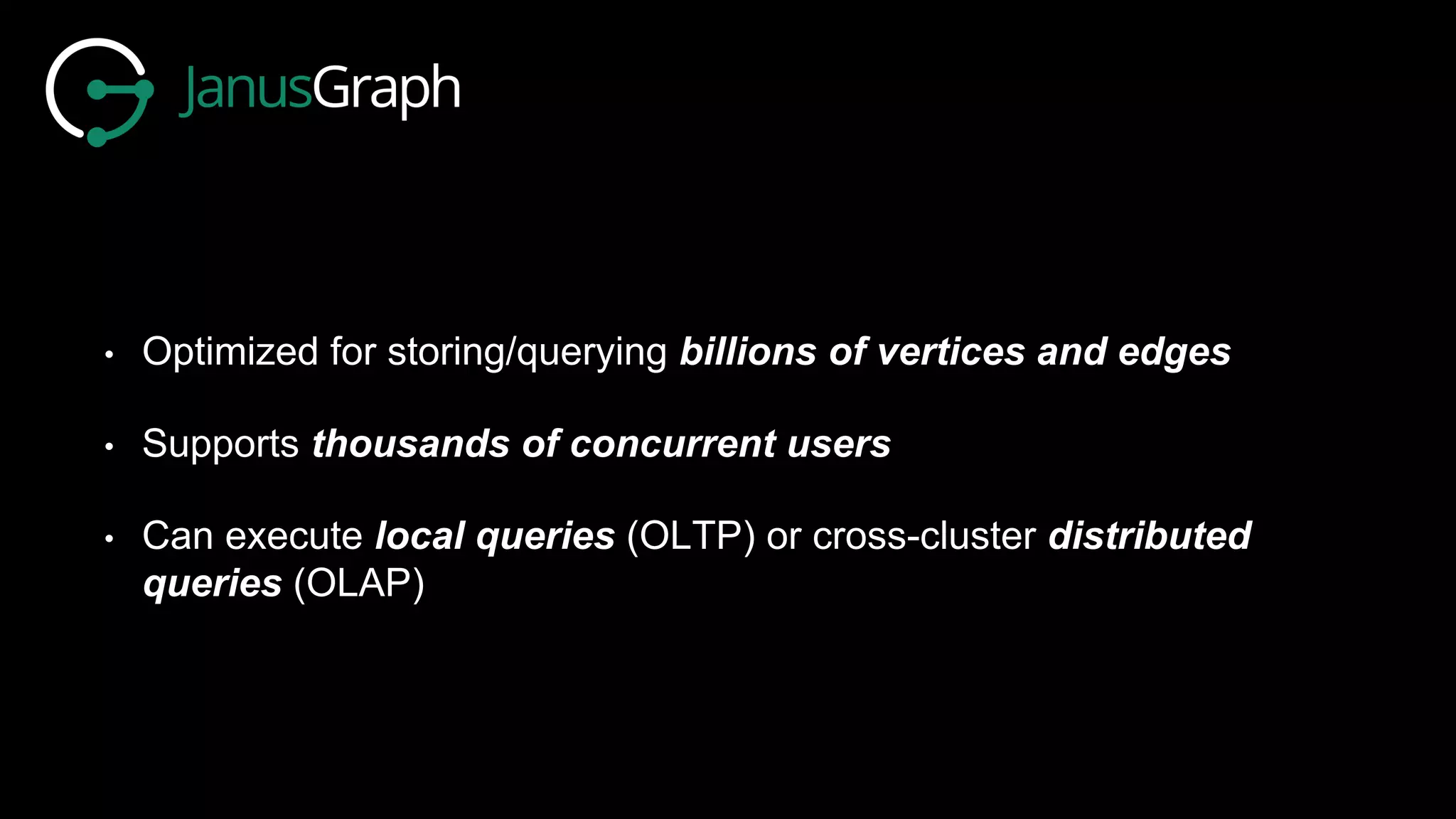 • Optimized for storing/querying billions of vertices and edges
• Supports thousands of concurrent users
• Can execute local queries (OLTP) or cross-cluster distributed
queries (OLAP)
 