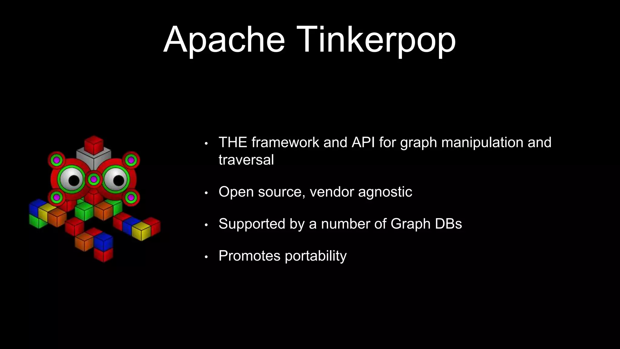 Apache Tinkerpop
• THE framework and API for graph manipulation and
traversal
• Open source, vendor agnostic
• Supported by a number of Graph DBs
• Promotes portability
 