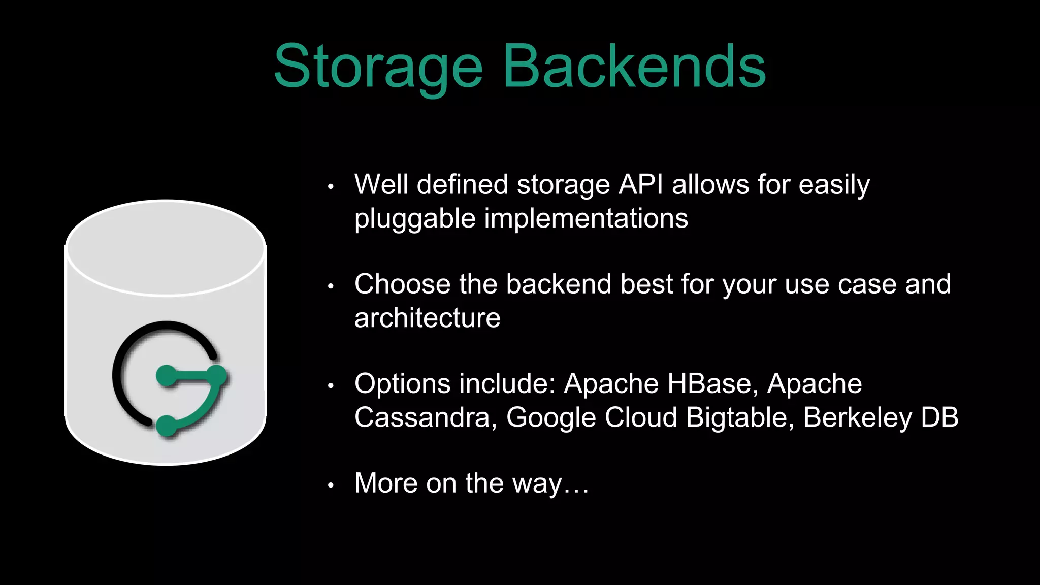Storage Backends
• Well defined storage API allows for easily
pluggable implementations
• Choose the backend best for your use case and
architecture
• Options include: Apache HBase, Apache
Cassandra, Google Cloud Bigtable, Berkeley DB
• More on the way…
 