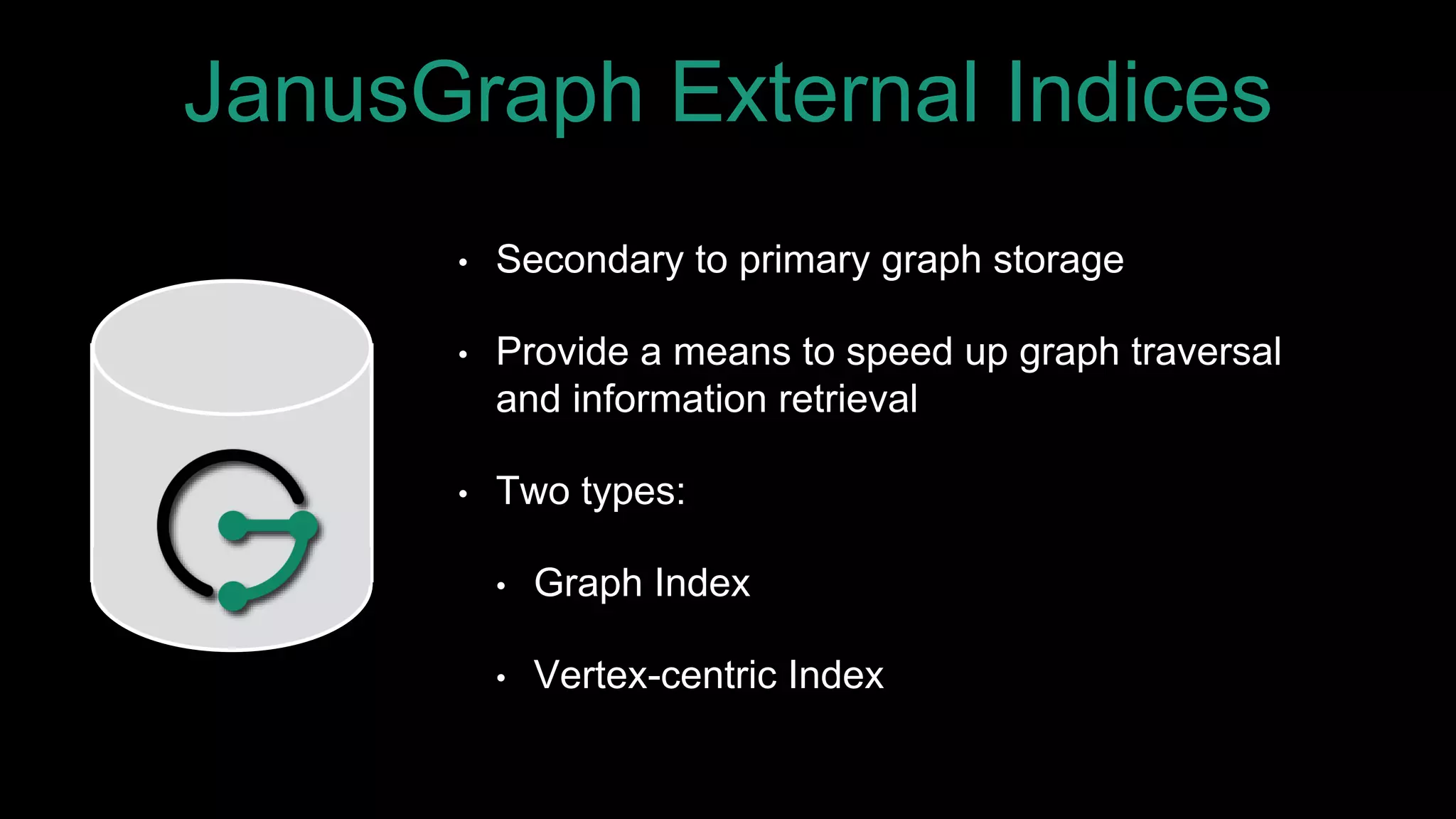 JanusGraph External Indices
• Secondary to primary graph storage
• Provide a means to speed up graph traversal
and information retrieval
• Two types:
• Graph Index
• Vertex-centric Index
 