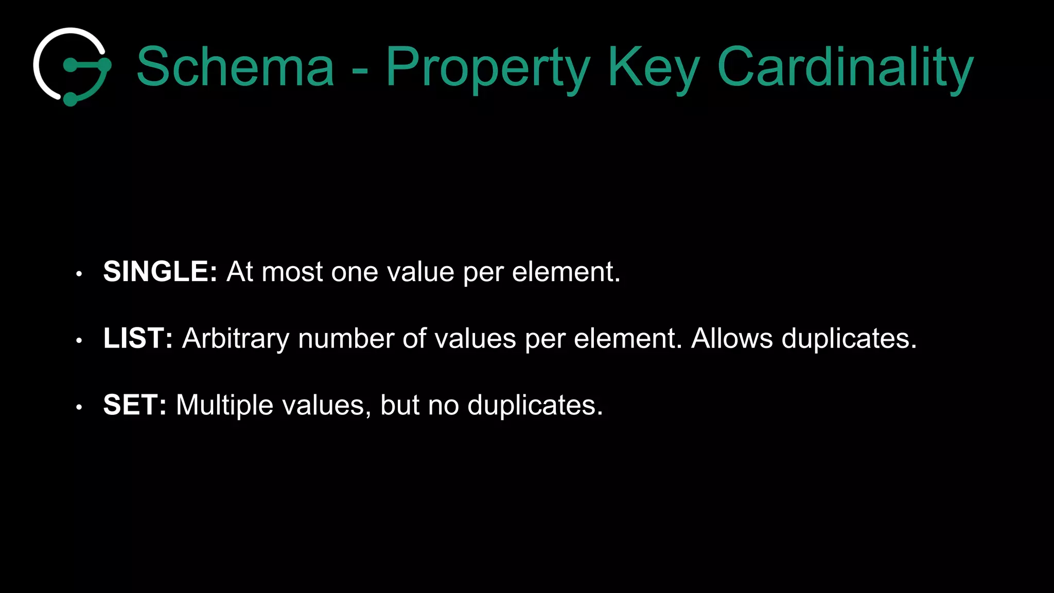Schema - Property Key Cardinality
• SINGLE: At most one value per element.
• LIST: Arbitrary number of values per element. Allows duplicates.
• SET: Multiple values, but no duplicates.
 