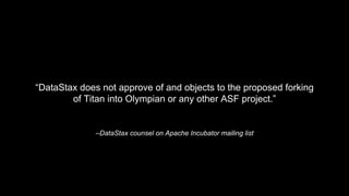 –DataStax counsel on Apache Incubator mailing list
“DataStax does not approve of and objects to the proposed forking
of Titan into Olympian or any other ASF project.”
 