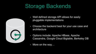 Storage Backends
• Well defined storage API allows for easily
pluggable implementations
• Choose the backend best for your use case and
architecture
• Options include: Apache HBase, Apache
Cassandra, Google Cloud Bigtable, Berkeley DB
• More on the way…
 
