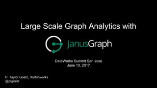 Large Scale Graph Analytics with
DataWorks Summit San Jose
June 13, 2017
P. Taylor Goetz, Hortonworks
@ptgoetz
 