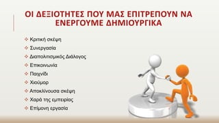 ΟΙ ΔΕΞΙΟΤΗΤΕΣ ΠΟΥ ΜΑΣ ΕΠΙΤΡΕΠΟΥΝ ΝΑ
ΕΝΕΡΓΟΥΜΕ ΔΗΜΙΟΥΡΓΙΚΑ
 Κριτική σκέψη
 Συνεργασία
 Διαπολιτισμικός Διάλογος
 Επικοινωνία
 Παιχνίδι
 Χιούμορ
 Αποκλίνουσα σκέψη
 Χαρά της εμπειρίας
 Επίμονη εργασία
 
