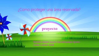 ¿Como proteger una área reservada?
proyecto
Nombre: Jasmin Lucero Llacctahuaman Aponte
Grado y sesión: 6AIII
 