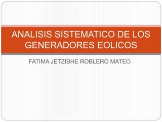 FATIMA JETZIBHE ROBLERO MATEO
ANALISIS SISTEMATICO DE LOS
GENERADORES EOLICOS
 