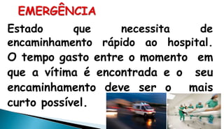 Estado que necessita de
encaminhamento rápido ao hospital.
O tempo gasto entre o momento em
que a vítima é encontrada e o seu
encaminhamento deve ser o mais
curto possível.
 
