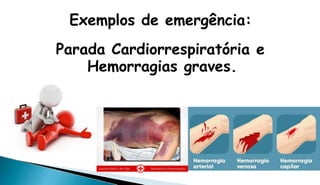 Exemplos de emergência:
Parada Cardiorrespiratória e
Hemorragias graves.
 