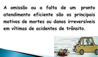 A omissão ou a falta de um pronto
atendimento eficiente são os principais
motivos de mortes ou danos irreversíveis
em vítimas de acidentes de trânsito.
 