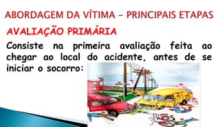 AVALIAÇÃO PRIMÁRIA
Consiste na primeira avaliação feita ao
chegar ao local do acidente, antes de se
iniciar o socorro:
 