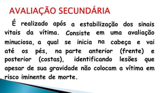 a estabilização dos sinaisÉ realizado após
vitais da vítima. Consiste
minuciosa, a qual se inicia
em uma avaliação
na
até os pés, na parte anterior (frente)
cabeça e vai
e
posterior (costas), identificando lesões que
apesar de sua gravidade não colocam a vítima em
risco iminente de morte.
 