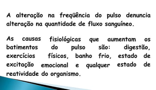 A alteração na freqüência do pulso denuncia
alteração na quantidade de fluxo sanguíneo.
fisiológicas que aumentam os
pulso
banho
são: digestão,
frio,
As causas
batimentos
exercícios
excitação
do
físicos,
emocional e qualquer
estado de
estado de
reatividade do organismo.
 