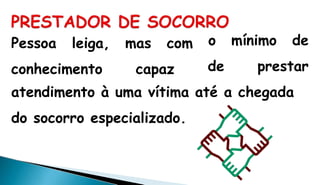 Pessoa leiga, mas com
conhecimento capaz
o mínimo de
de prestar
atendimento à uma vítima até a chegada
do socorro especializado.
 
