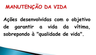 Ações desenvolvidas com o objetivo
de garantir a vida da vítima,
sobrepondo à "qualidade de vida".
 