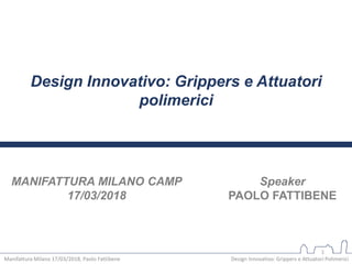Design Innovativo: Grippers e Attuatori
polimerici
Speaker
PAOLO FATTIBENE
1
Manifattura Milano 17/03/2018, Paolo Fattibene Design Innovativo: Grippers e Attuatori Polimerici
MANIFATTURA MILANO CAMP
17/03/2018
 