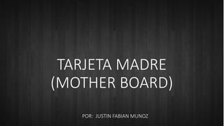 TARJETA MADRE
(MOTHER BOARD)
POR: JUSTIN FABIAN MUNOZ
 