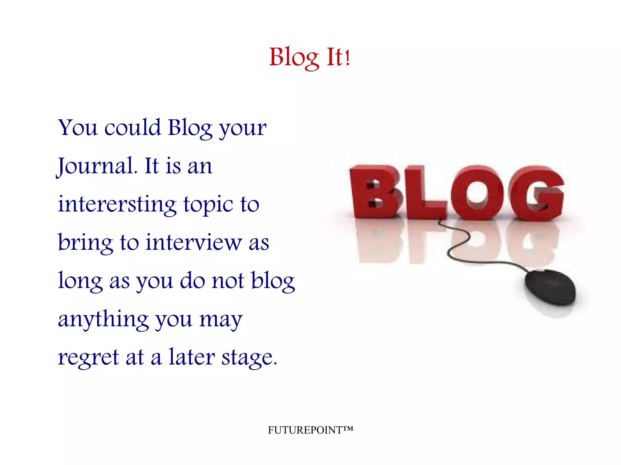 FUTUREPOINT™
Blog It!
You could Blog your
Journal. It is an
interersting topic to
bring to interview as
long as you do not blog
anything you may
regret at a later stage.
 