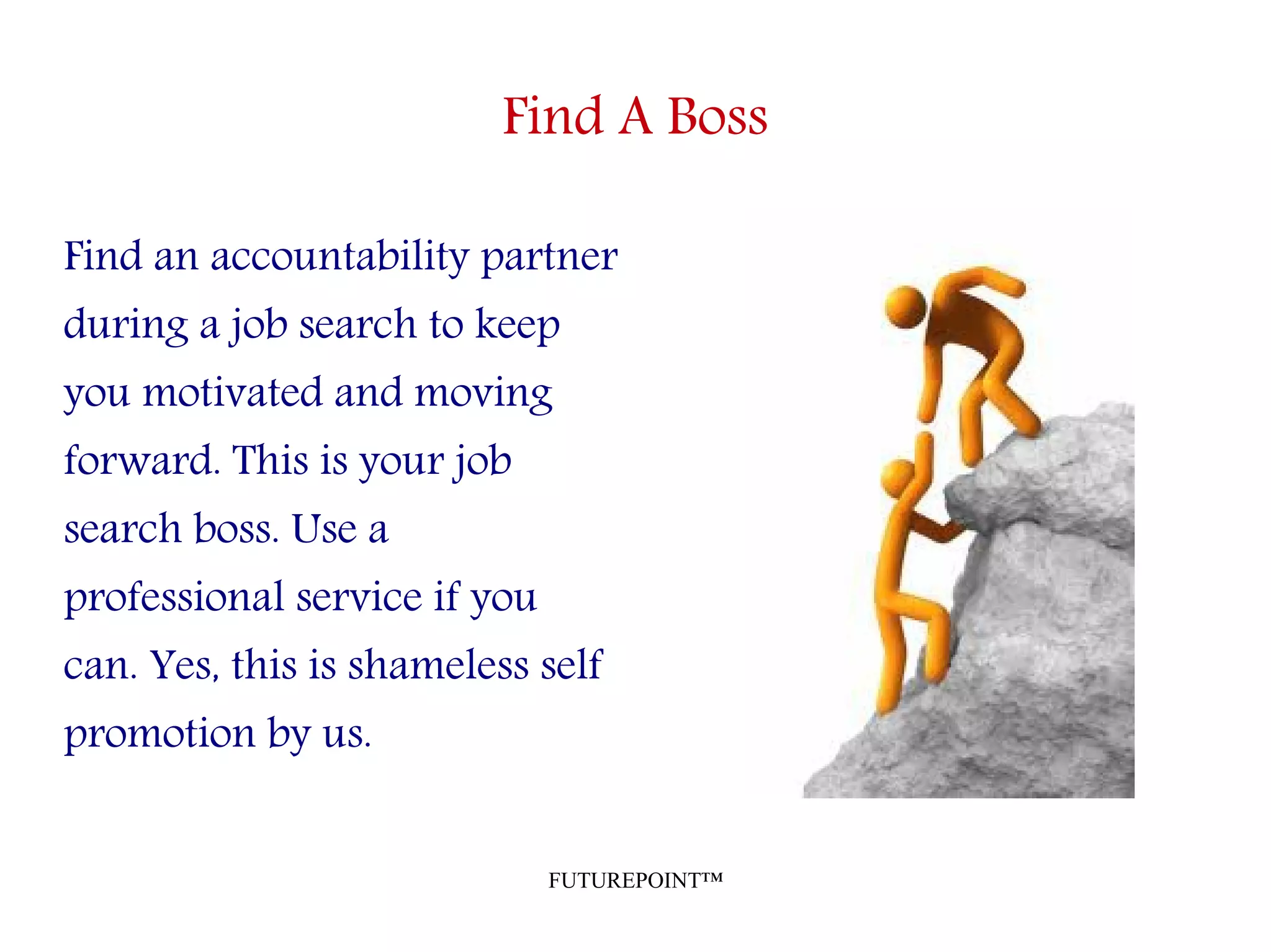 FUTUREPOINT™
Find A Boss
Find an accountability partner
during a job search to keep
you motivated and moving
forward. This is your job
search boss. Use a
professional service if you
can. Yes, this is shameless self
promotion by us.
 