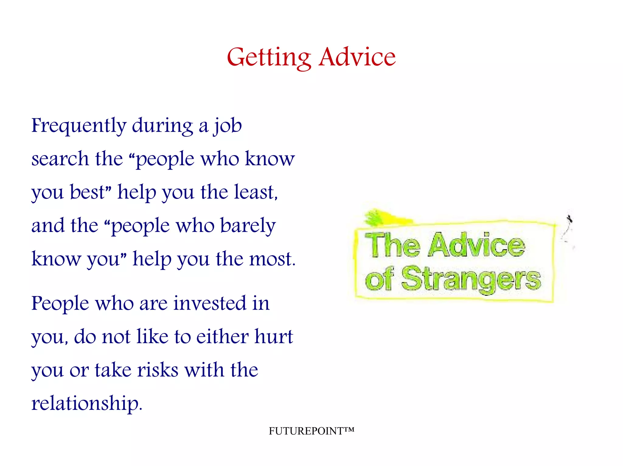 FUTUREPOINT™
Getting Advice
Frequently during a job
search the “people who know
you best” help you the least,
and the “people who barely
know you” help you the most.
People who are invested in
you, do not like to either hurt
you or take risks with the
relationship.
 
