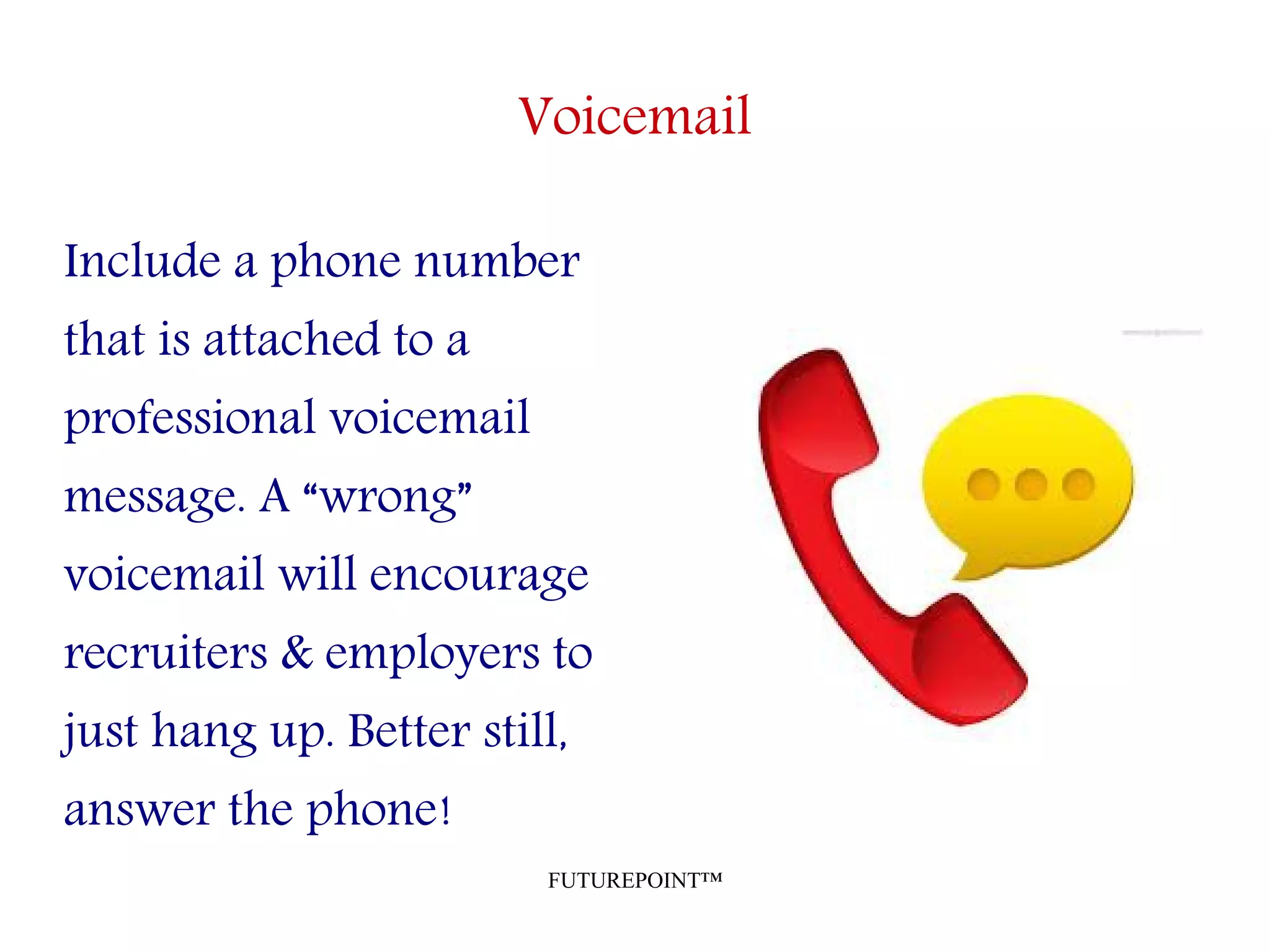 FUTUREPOINT™
Voicemail
Include a phone number
that is attached to a
professional voicemail
message. A “wrong”
voicemail will encourage
recruiters & employers to
just hang up. Better still,
answer the phone!
 