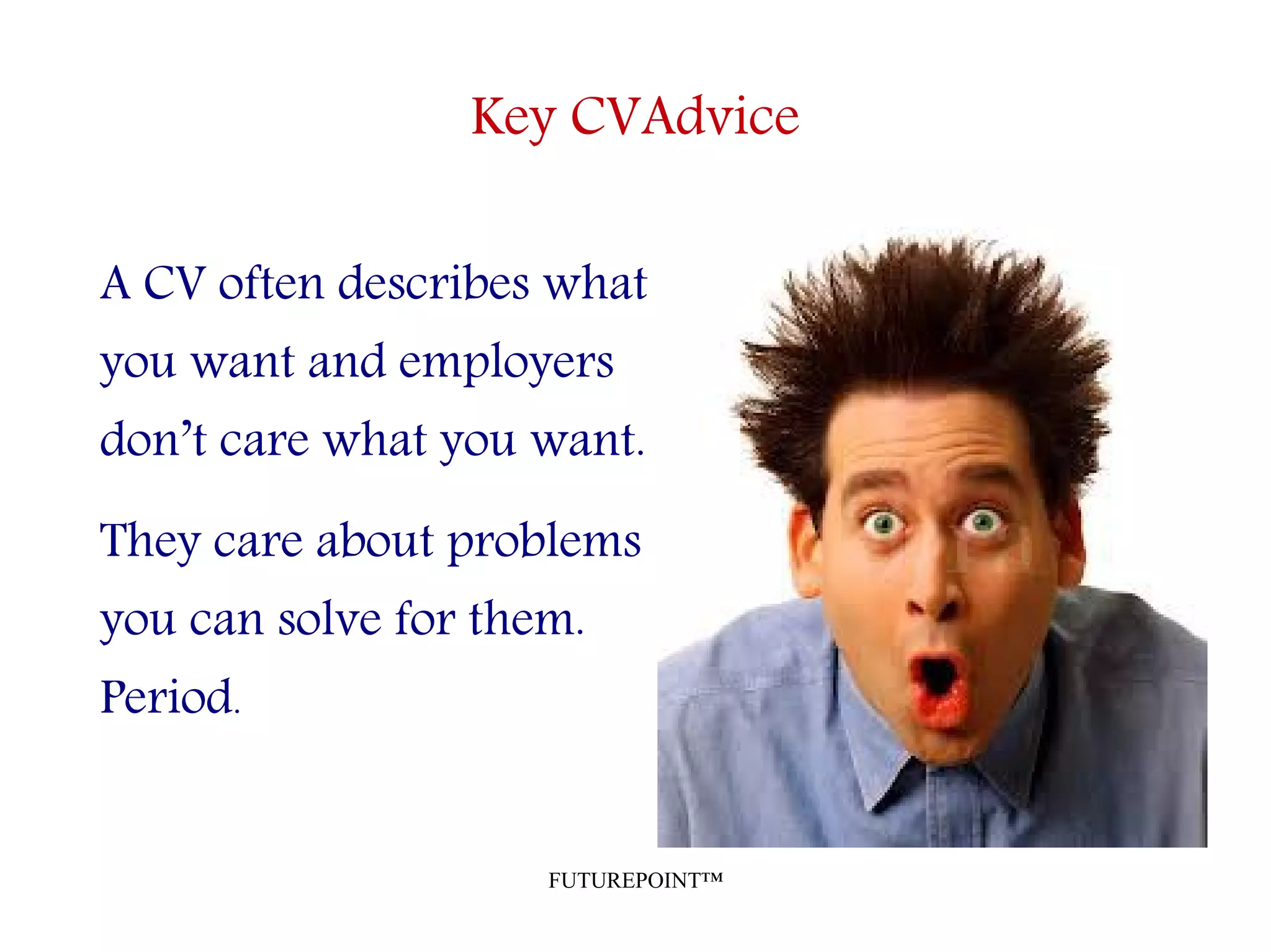 FUTUREPOINT™
Key CVAdvice
A CV often describes what
you want and employers
don’t care what you want.
They care about problems
you can solve for them.
Period.
 