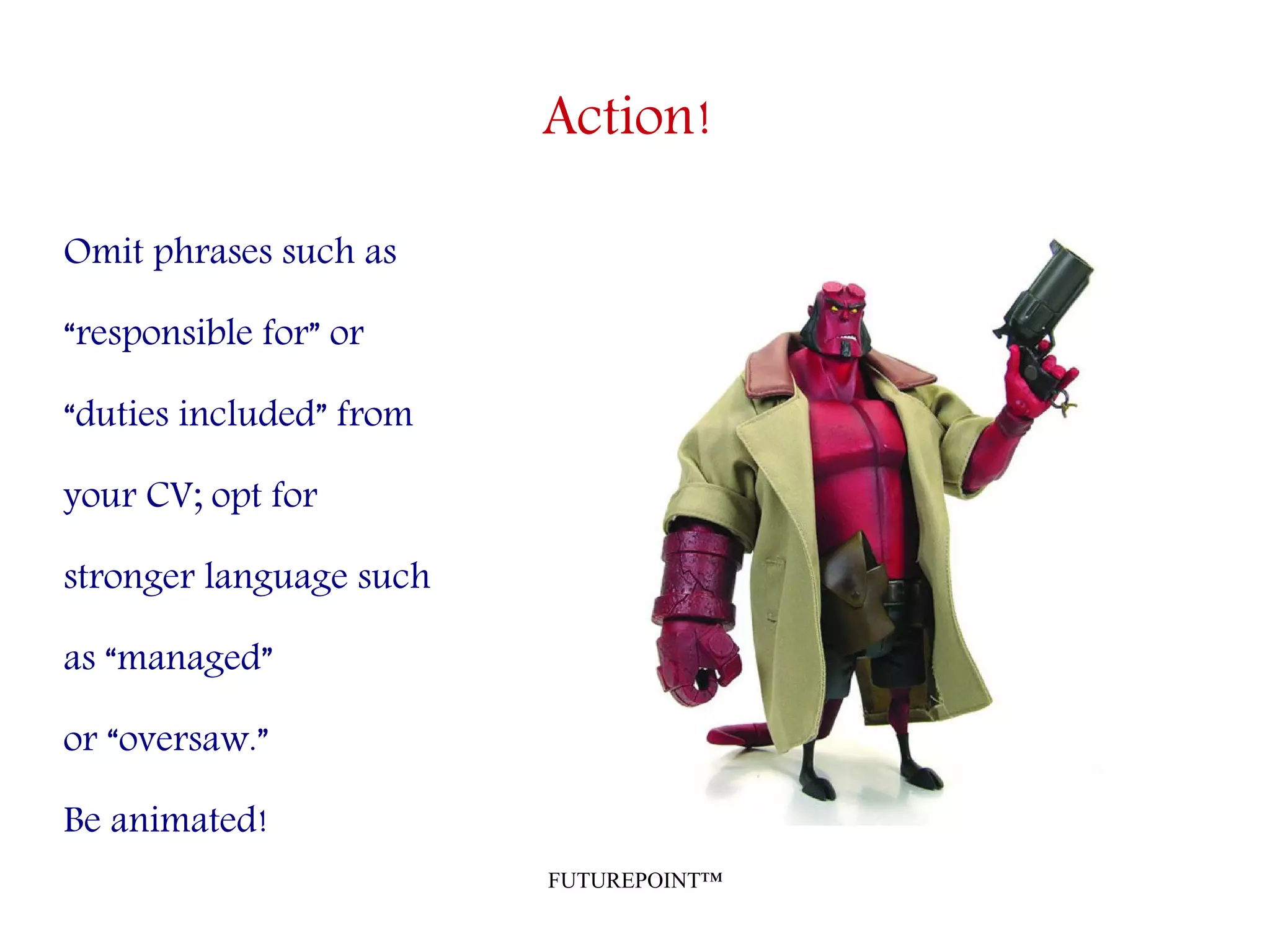 FUTUREPOINT™
Action!
Omit phrases such as
“responsible for” or
“duties included” from
your CV; opt for
stronger language such
as “managed”
or “oversaw.”
Be animated!
 