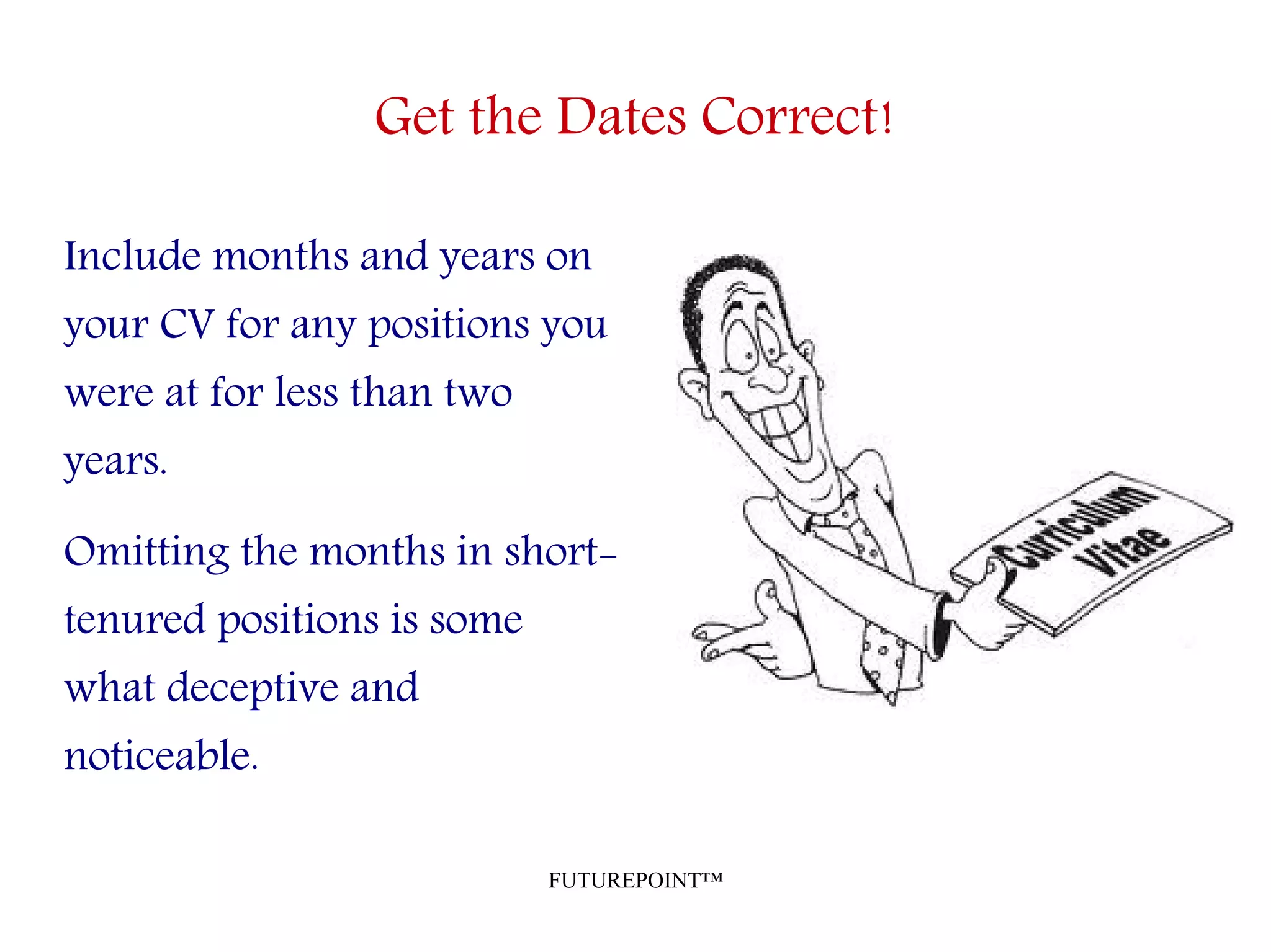 FUTUREPOINT™
Get the Dates Correct!
Include months and years on
your CV for any positions you
were at for less than two
years.
Omitting the months in short-
tenured positions is some
what deceptive and
noticeable.
 