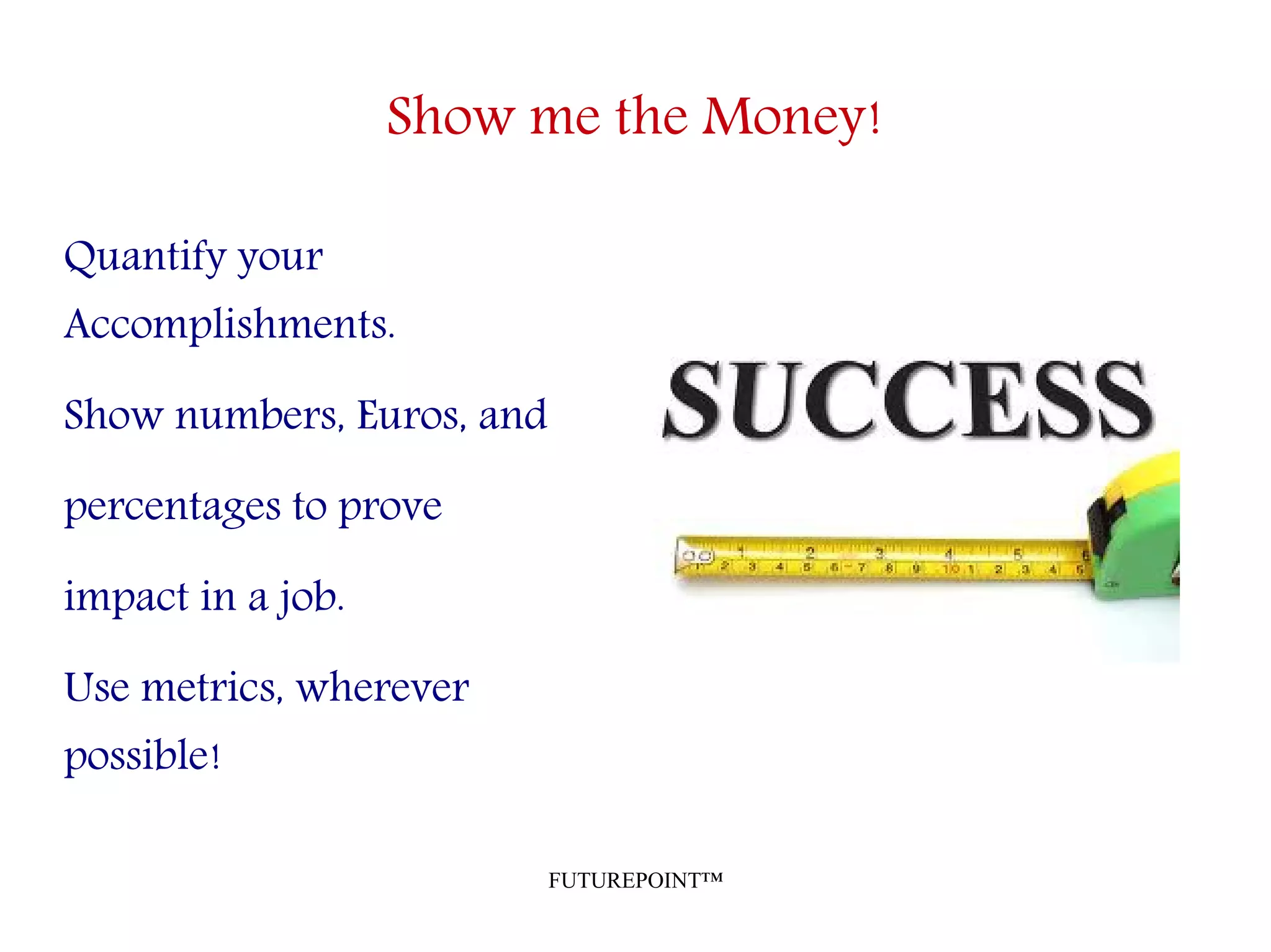 FUTUREPOINT™
Show me the Money!
Quantify your
Accomplishments.
Show numbers, Euros, and
percentages to prove
impact in a job.
Use metrics, wherever
possible!
 