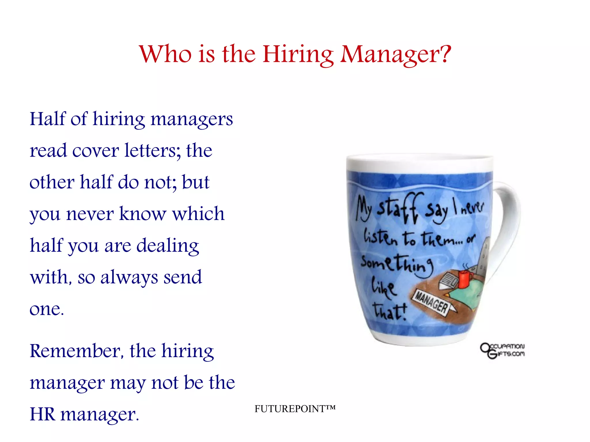 FUTUREPOINT™
Who is the Hiring Manager?
Half of hiring managers
read cover letters; the
other half do not; but
you never know which
half you are dealing
with, so always send
one.
Remember, the hiring
manager may not be the
HR manager.
 
