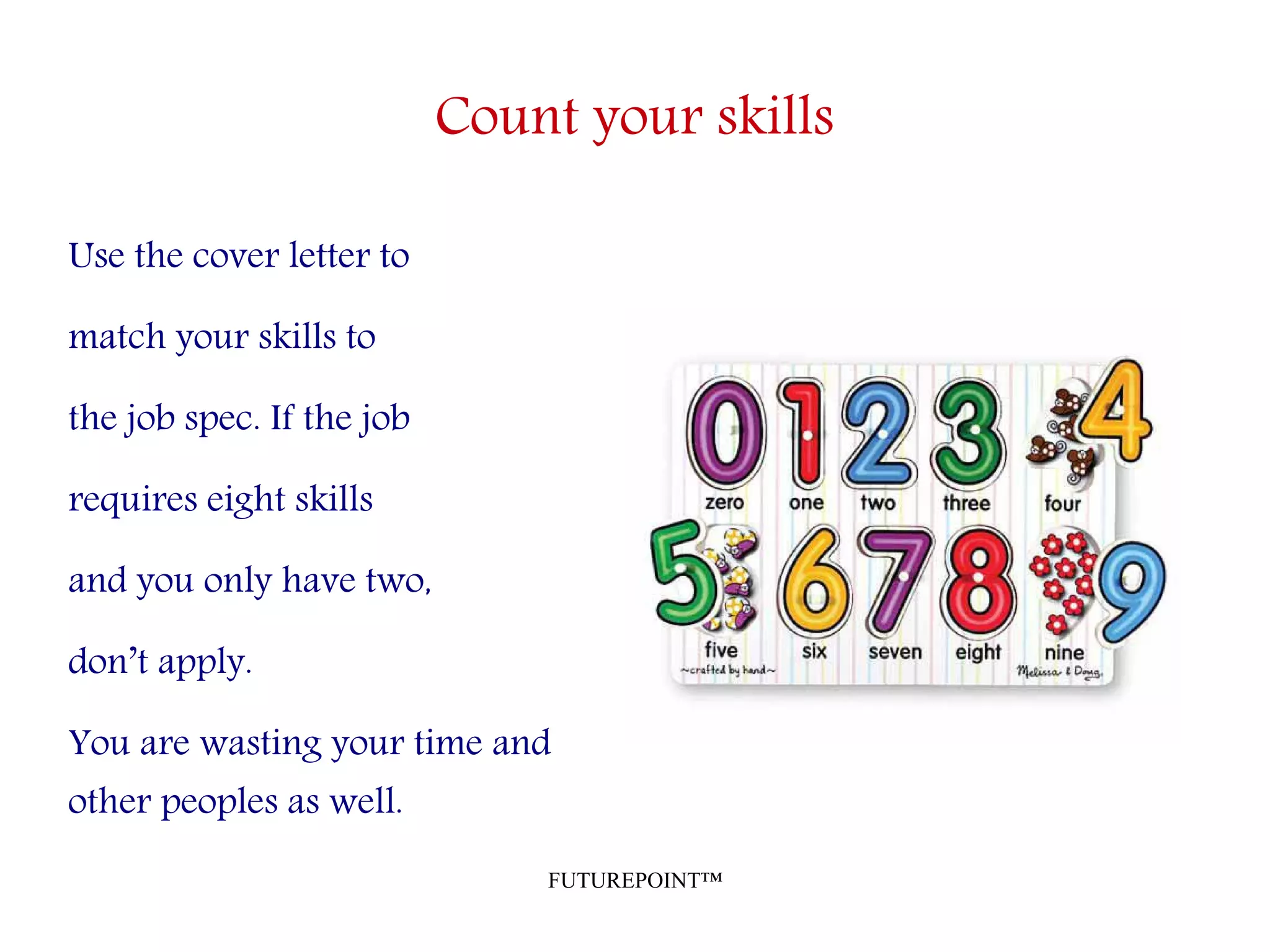 FUTUREPOINT™
Count your skills
Use the cover letter to
match your skills to
the job spec. If the job
requires eight skills
and you only have two,
don’t apply.
You are wasting your time and
other peoples as well.
 