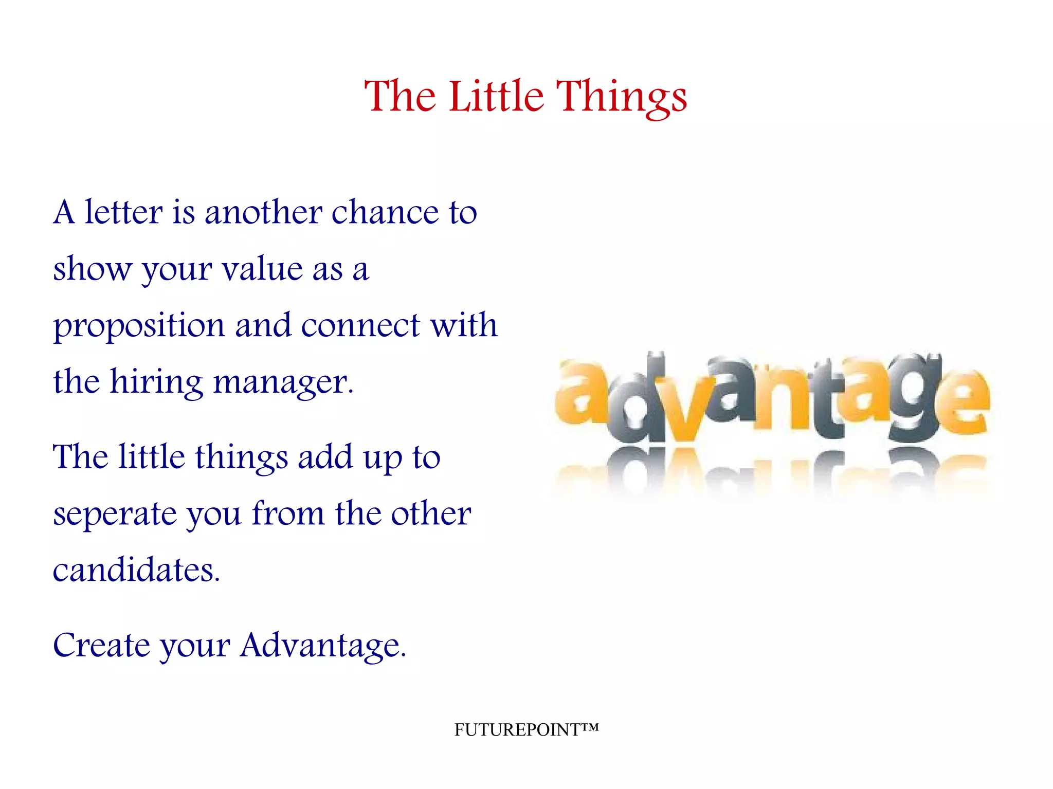 FUTUREPOINT™
The Little Things
A letter is another chance to
show your value as a
proposition and connect with
the hiring manager.
The little things add up to
seperate you from the other
candidates.
Create your Advantage.
 