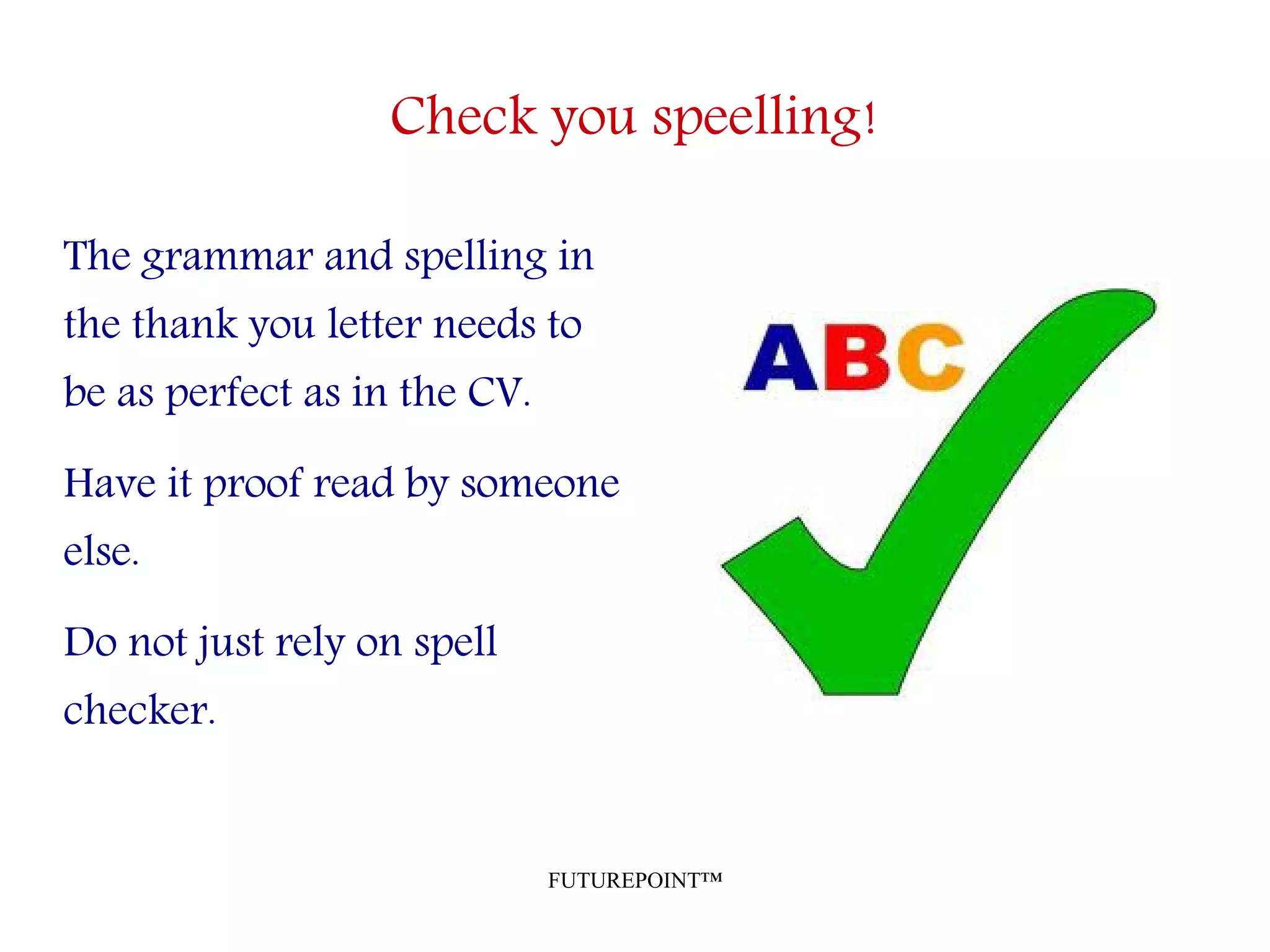 FUTUREPOINT™
Check you speelling!
The grammar and spelling in
the thank you letter needs to
be as perfect as in the CV.
Have it proof read by someone
else.
Do not just rely on spell
checker.
 