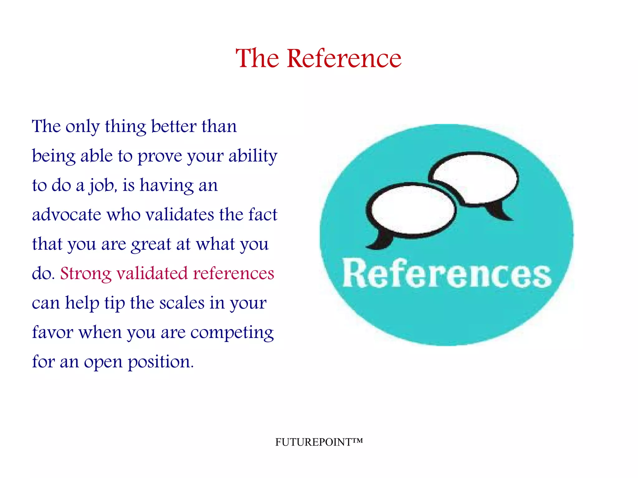 FUTUREPOINT™
The Reference
The only thing better than
being able to prove your ability
to do a job, is having an
advocate who validates the fact
that you are great at what you
do. Strong validated references
can help tip the scales in your
favor when you are competing
for an open position.
 