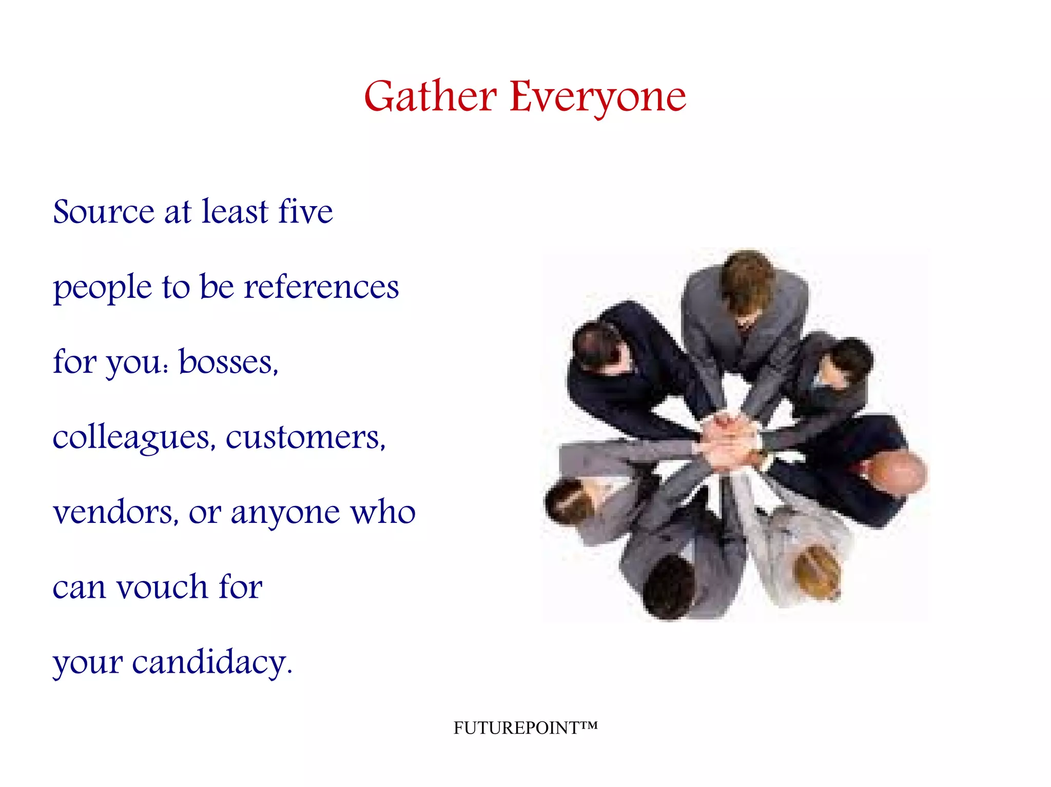 FUTUREPOINT™
Gather Everyone
Source at least five
people to be references
for you: bosses,
colleagues, customers,
vendors, or anyone who
can vouch for
your candidacy.
 
