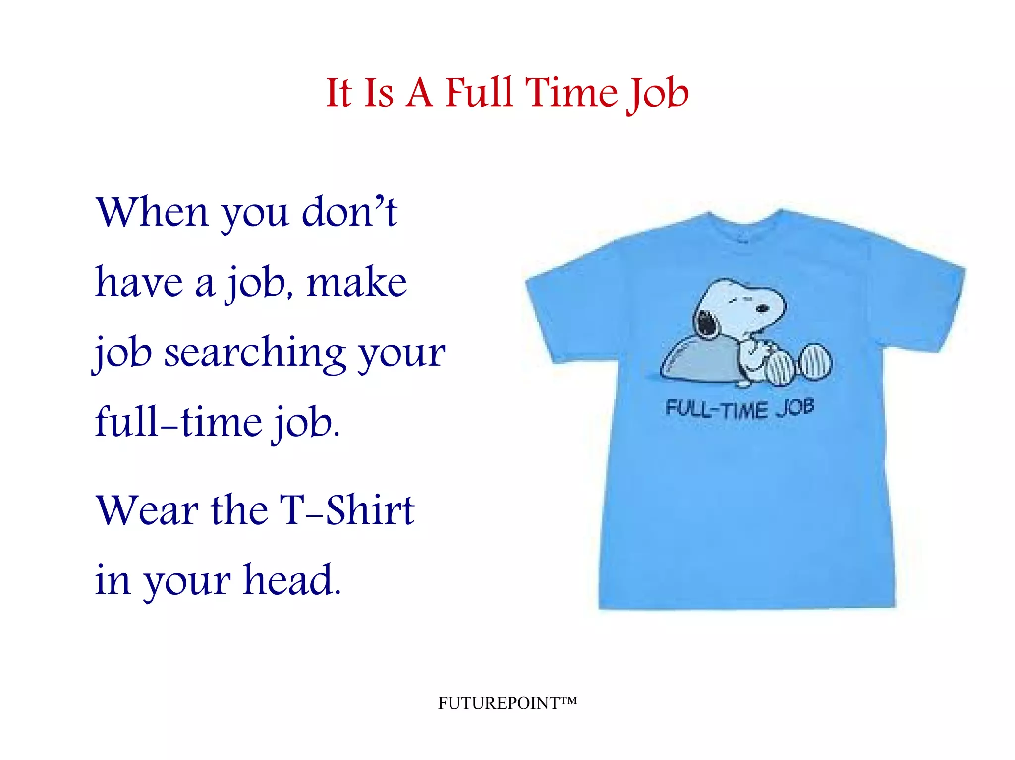 FUTUREPOINT™
It Is A Full Time Job
When you don’t
have a job, make
job searching your
full-time job.
Wear the T-Shirt
in your head.
 