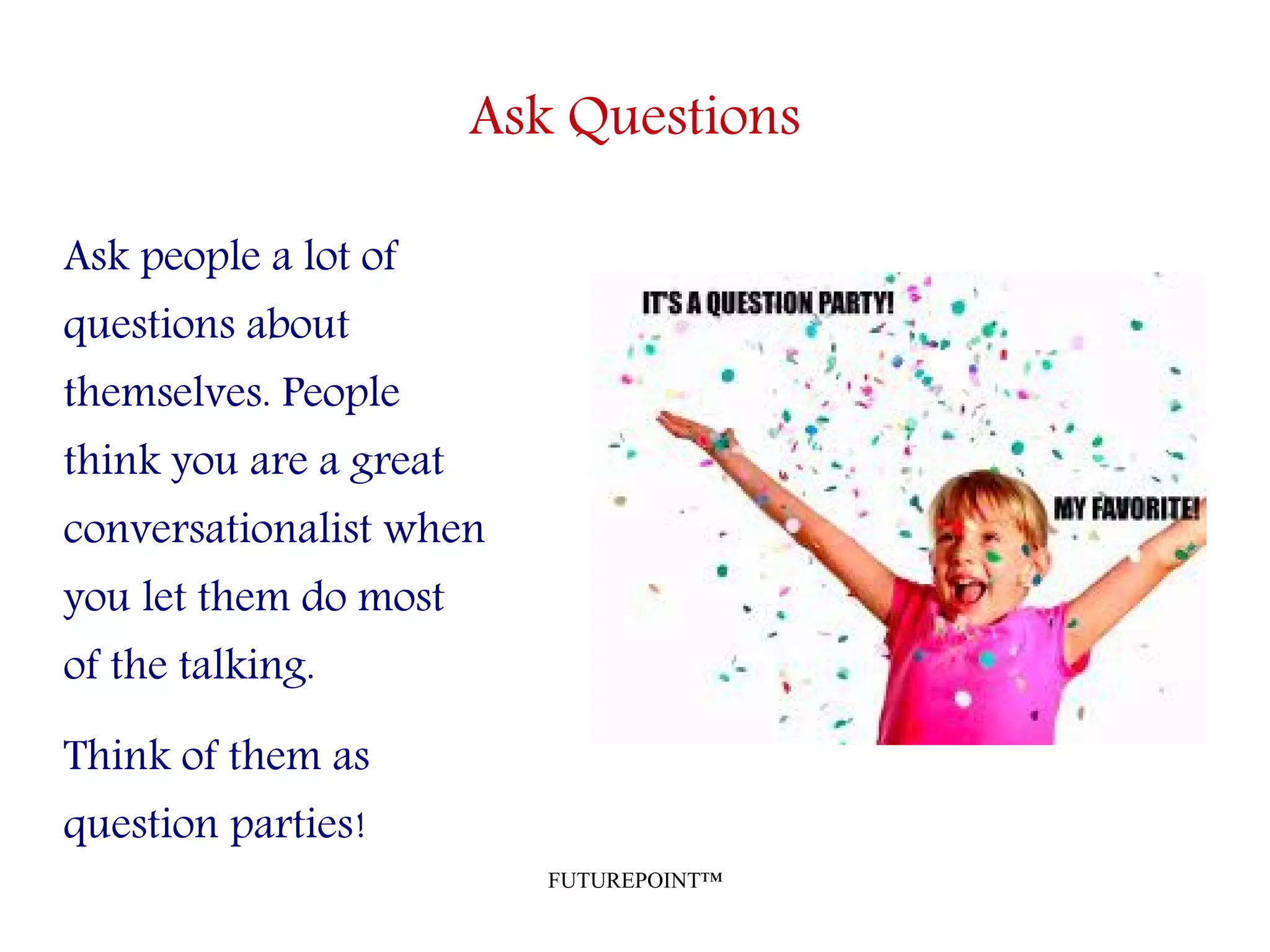 FUTUREPOINT™
Ask Questions
Ask people a lot of
questions about
themselves. People
think you are a great
conversationalist when
you let them do most
of the talking.
Think of them as
question parties!
 