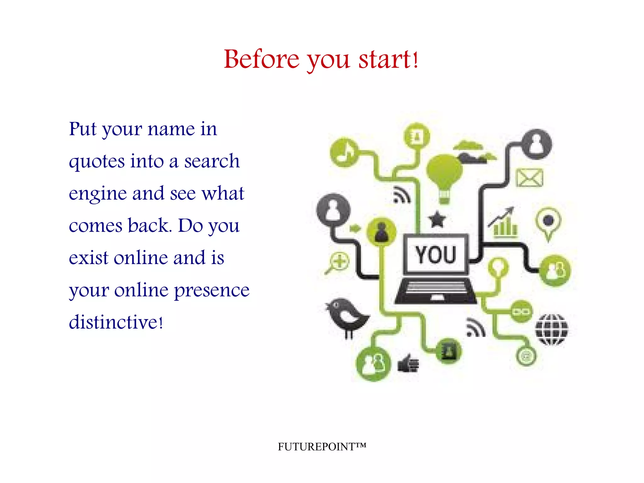 FUTUREPOINT™
Before you start!
Put your name in
quotes into a search
engine and see what
comes back. Do you
exist online and is
your online presence
distinctive!
 