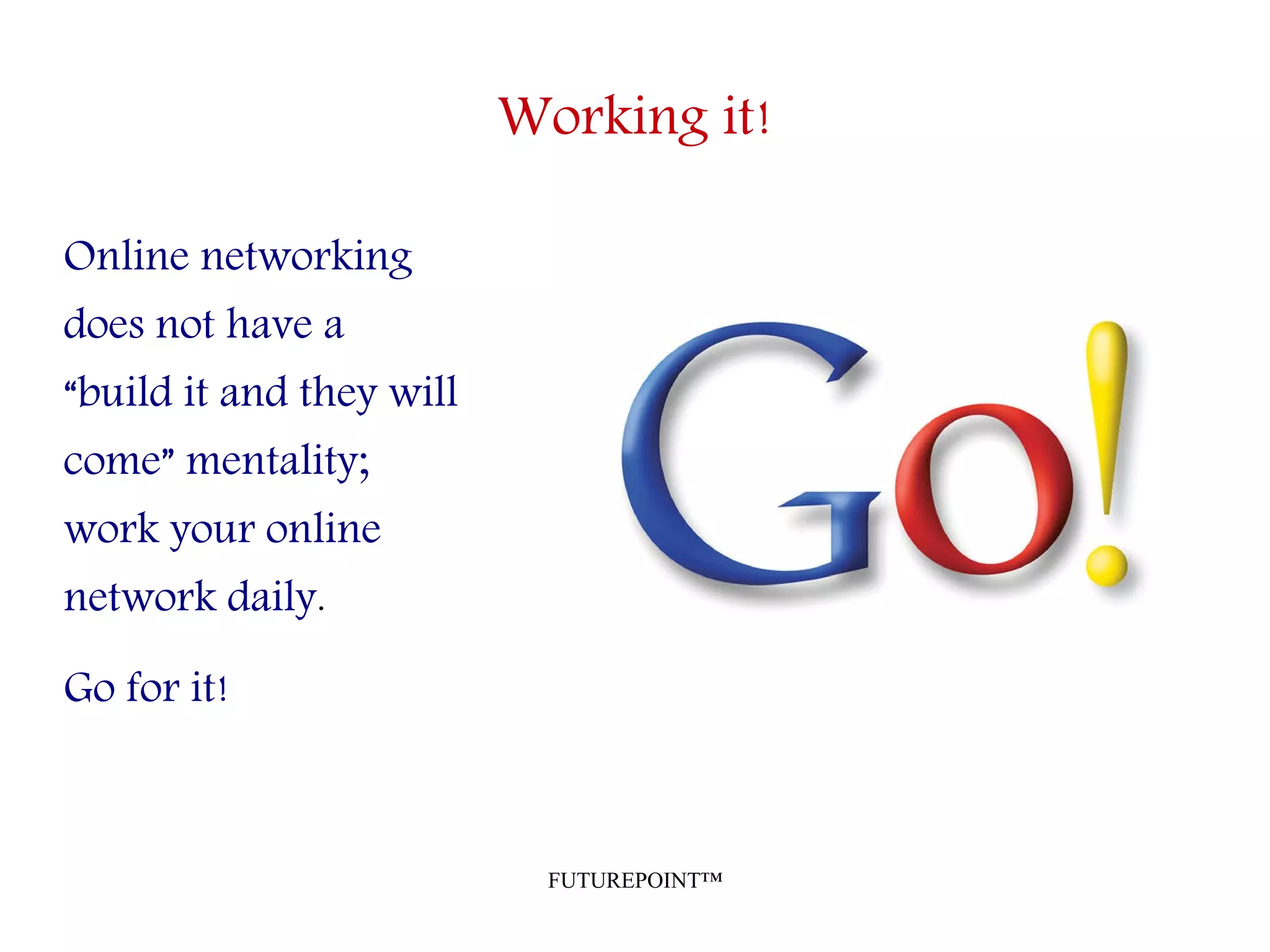 FUTUREPOINT™
Working it!
Online networking
does not have a
“build it and they will
come” mentality;
work your online
network daily.
Go for it!
 