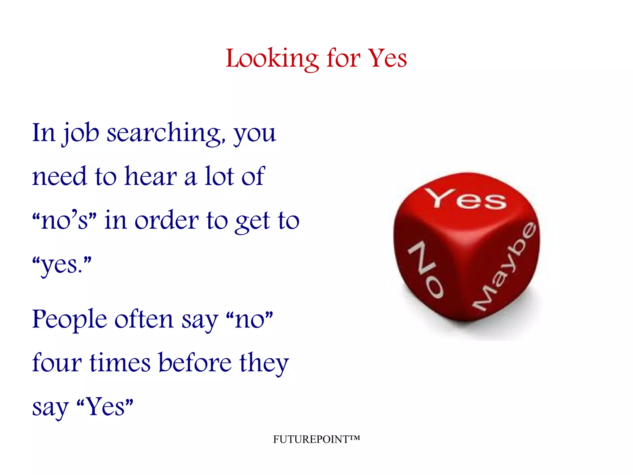 FUTUREPOINT™
Looking for Yes
In job searching, you
need to hear a lot of
“no’s” in order to get to
“yes.”
People often say “no”
four times before they
say “Yes”
 