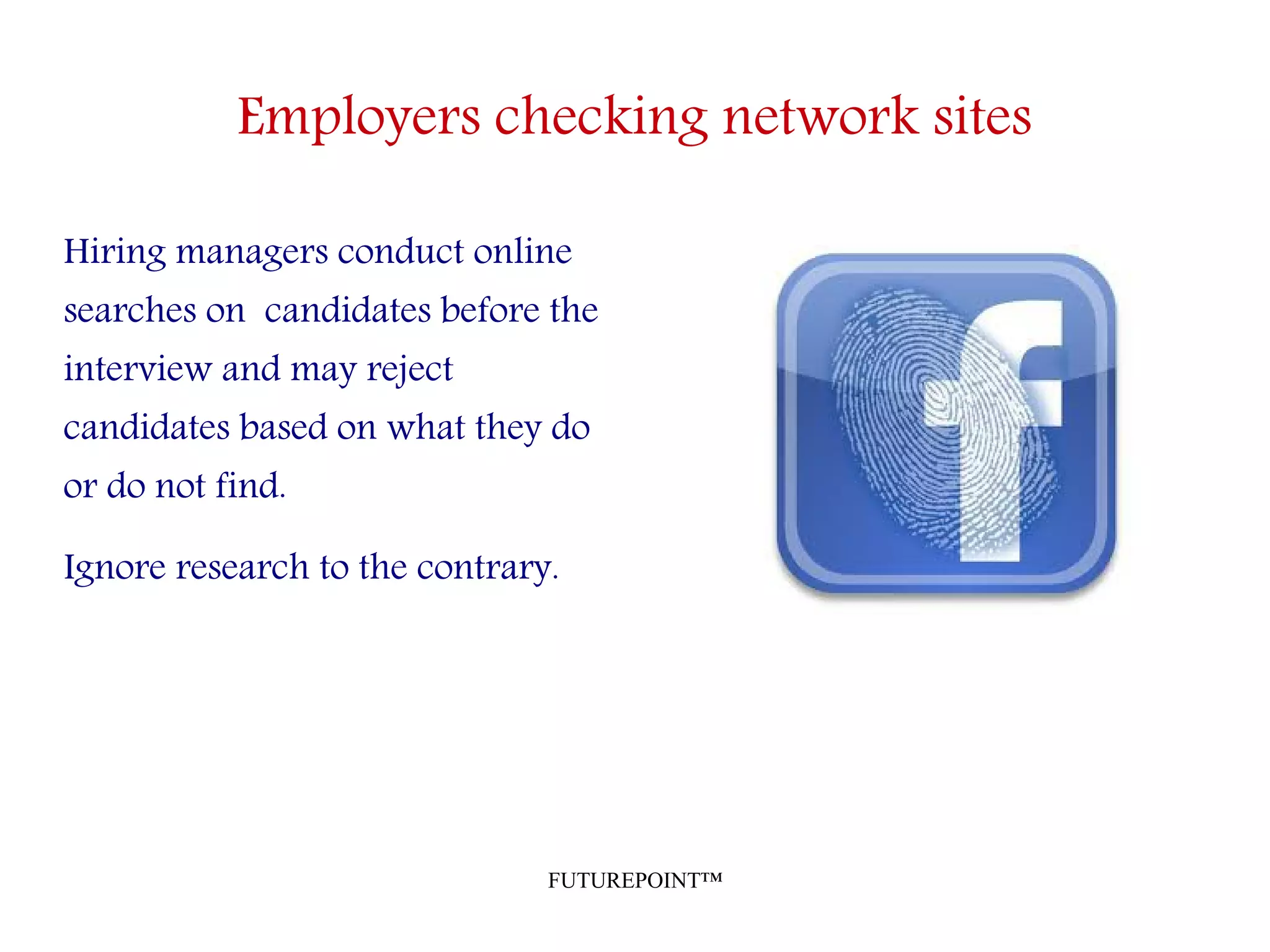 FUTUREPOINT™
Employers checking network sites
Hiring managers conduct online
searches on candidates before the
interview and may reject
candidates based on what they do
or do not find.
Ignore research to the contrary.
 