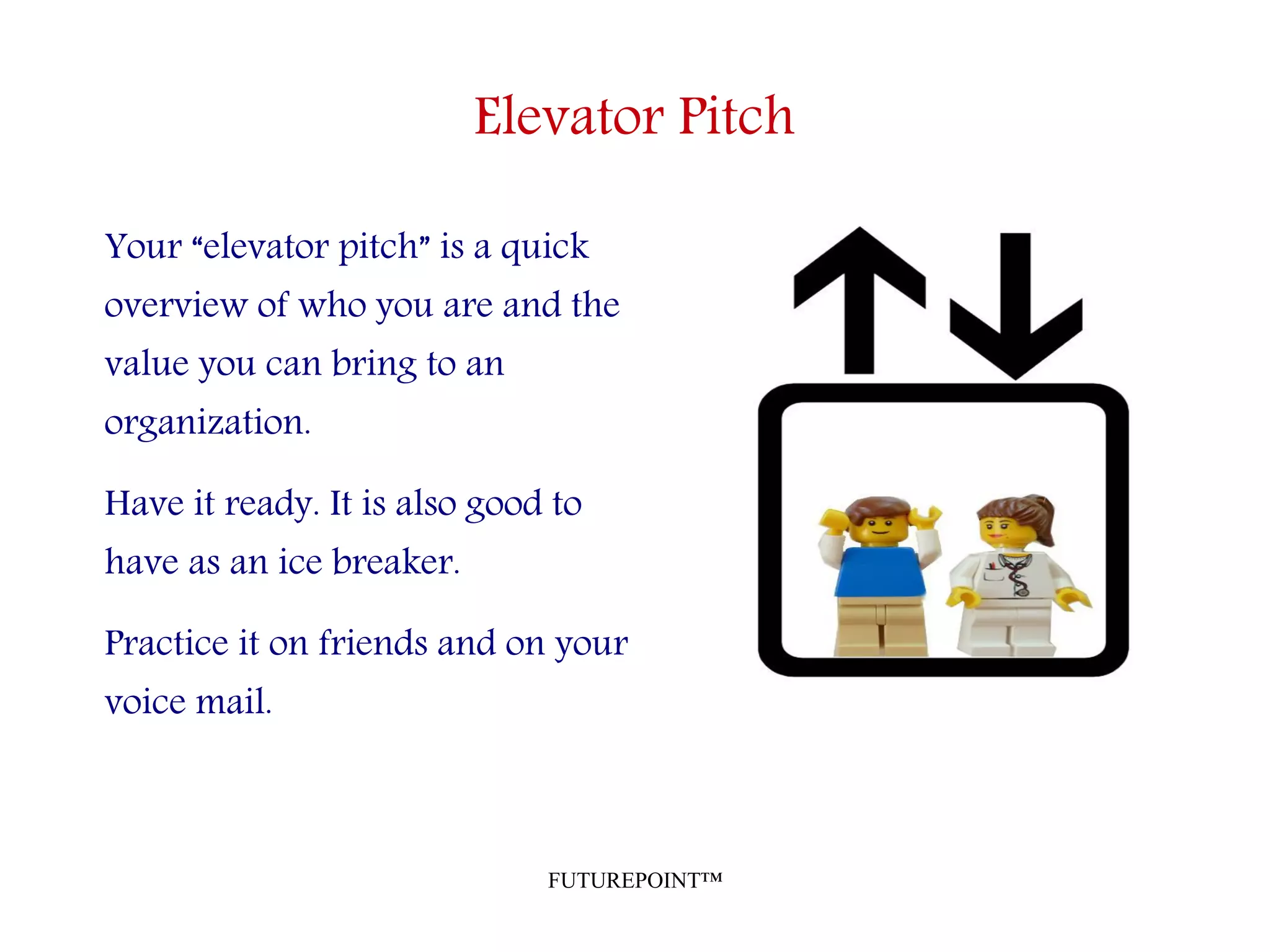 FUTUREPOINT™
Elevator Pitch
Your “elevator pitch” is a quick
overview of who you are and the
value you can bring to an
organization.
Have it ready. It is also good to
have as an ice breaker.
Practice it on friends and on your
voice mail.
 