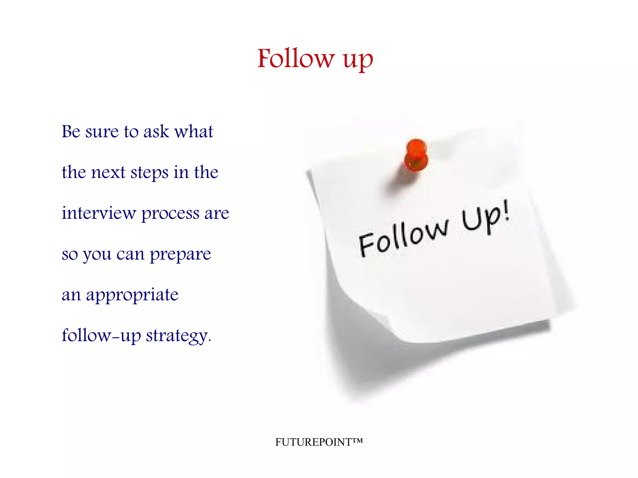FUTUREPOINT™
Follow up
Be sure to ask what
the next steps in the
interview process are
so you can prepare
an appropriate
follow-up strategy.
 