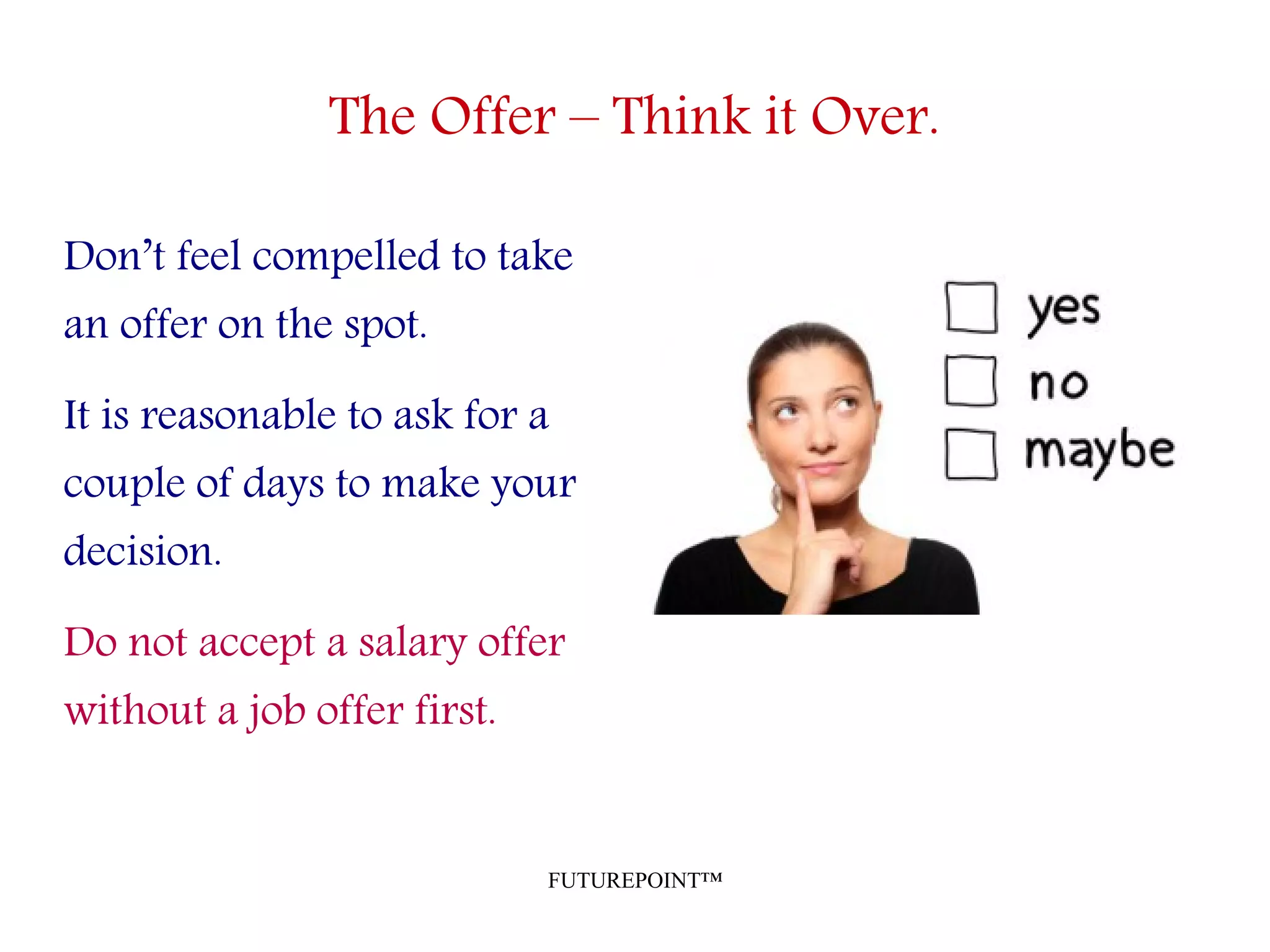 FUTUREPOINT™
The Offer – Think it Over.
Don’t feel compelled to take
an offer on the spot.
It is reasonable to ask for a
couple of days to make your
decision.
Do not accept a salary offer
without a job offer first.
 