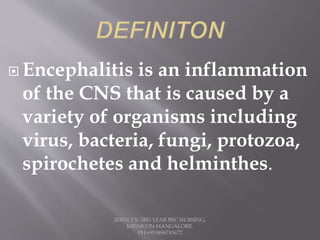  Encephalitis is an inflammation
of the CNS that is caused by a
variety of organisms including
virus, bacteria, fungi, protozoa,
spirochetes and helminthes.
JERIN.T.S, 3RD YEAR BSC NURSING,
KRSMCON MANGALORE.
PH:+919496743672