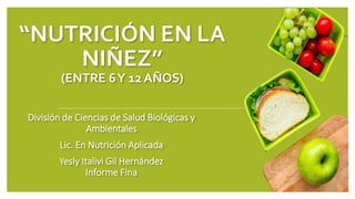 “NUTRICIÓN EN LA
NIÑEZ”
(ENTRE 6Y 12 AÑOS)
División de Ciencias de Salud Biológicas y
Ambientales
Lic. En Nutrición Aplicada
Yesly Italivi Gil Hernández
Informe Fina
 