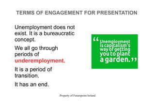 Property of Futurepoint Ireland
TERMS OF ENGAGEMENT FOR PRESENTATION
Unemployment does not
exist. It is a bureaucratic
concept.
We all go through
periods of
underemployment.
It is a period of
transition.
It has an end.
 