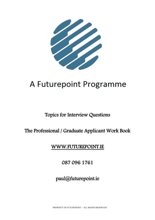 Topics for Interview Questions
The Professional / Graduate Applicant Work Book
WWW.FUTUREPOINT.IE
087 096 1761
paul@futurepoint.ie
PROPERTY OF FUTUREPOINT – ALL RIGHTS RESERVED
 